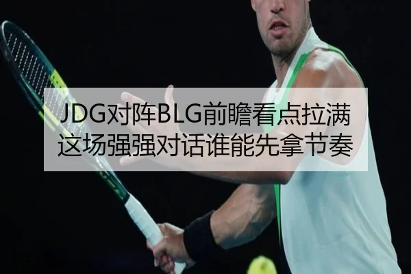 JDG对阵BLG前瞻看点拉满 这场强强对话谁能先拿节奏